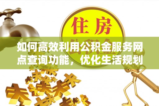 永新如何高效利用公积金服务网点查询功能，优化生活规划