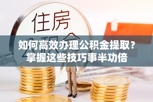 永新如何高效办理公积金提取？掌握这些技巧事半功倍