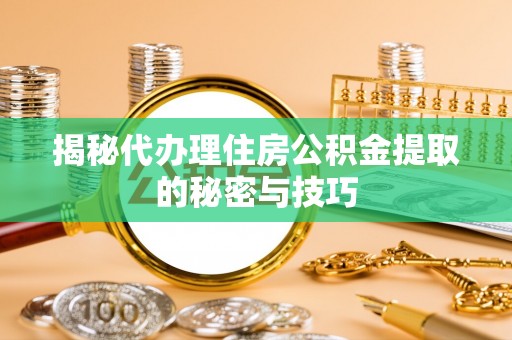 永新揭秘代办理住房公积金提取的秘密与技巧