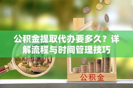 永新公积金提取代办要多久？详解流程与时间管理技巧