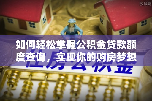永新如何轻松掌握公积金贷款额度查询，实现你的购房梦想