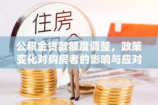 永新公积金贷款额度调整，政策变化对购房者的影响与应对策略