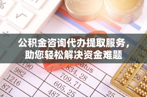 永新公积金咨询代办提取服务，助您轻松解决资金难题