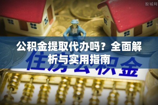 永新公积金提取代办吗？全面解析与实用指南