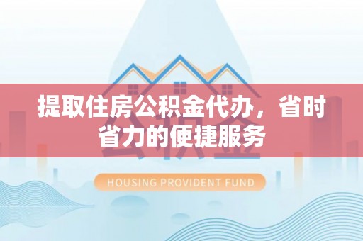 永新提取住房公积金代办，省时省力的便捷服务