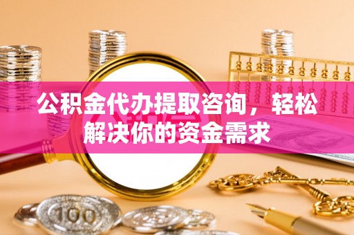 永新公积金代办提取咨询，轻松解决你的资金需求