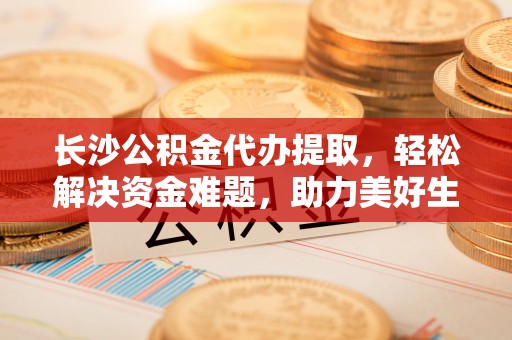 永新长沙公积金代办提取，轻松解决资金难题，助力美好生活