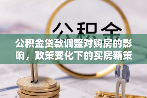 永新公积金贷款调整对购房的影响，政策变化下的买房新策略