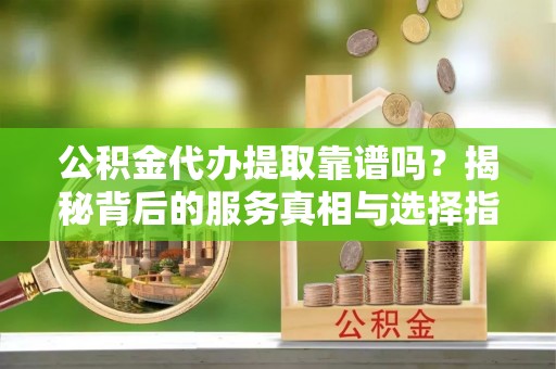 永新公积金代办提取靠谱吗？揭秘背后的服务真相与选择指南