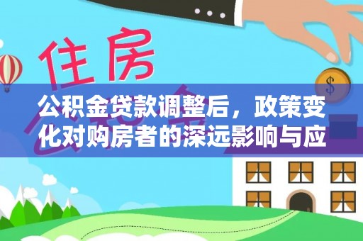 永新公积金贷款调整后，政策变化对购房者的深远影响与应对策略