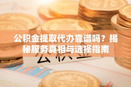 永新公积金提取代办靠谱吗？揭秘服务真相与选择指南
