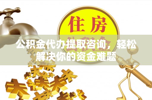 永新公积金代办提取咨询，轻松解决你的资金难题