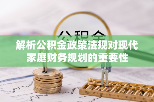永新解析公积金政策法规对现代家庭财务规划的重要性