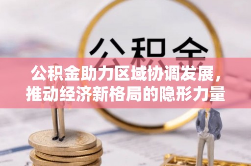 永新公积金助力区域协调发展，推动经济新格局的隐形力量