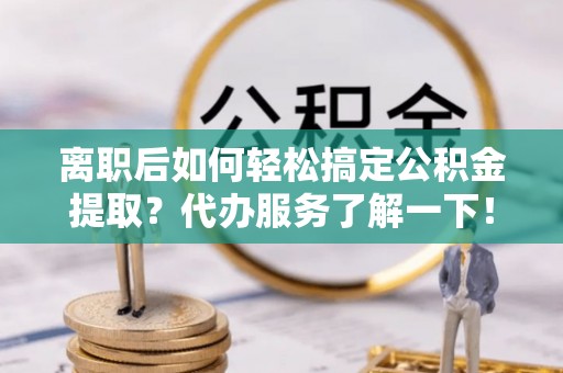 永新离职后如何轻松搞定公积金提取？代办服务了解一下！