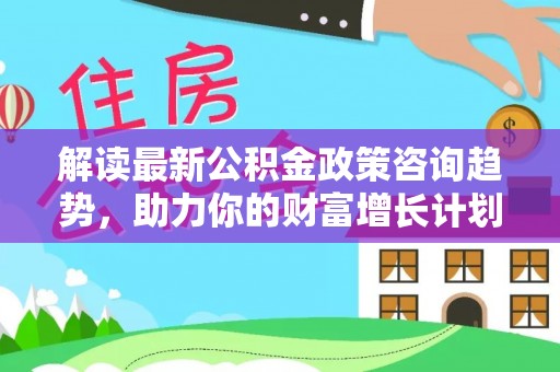 永新解读最新公积金政策咨询趋势，助力你的财富增长计划