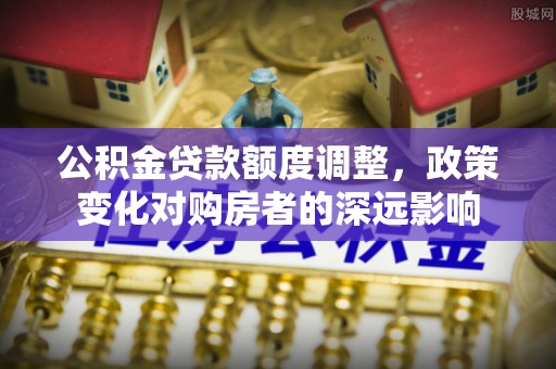 永新公积金贷款额度调整，政策变化对购房者的深远影响