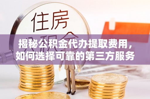 永新揭秘公积金代办提取费用，如何选择可靠的第三方服务？