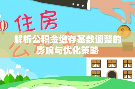 永新解析公积金缴存基数调整的影响与优化策略