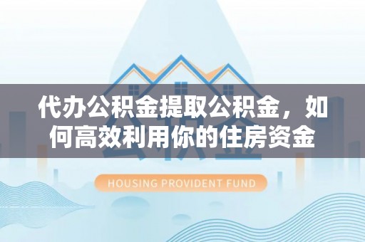 永新代办公积金提取公积金，如何高效利用你的住房资金