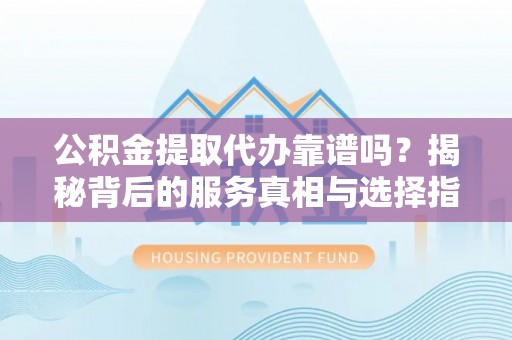 永新公积金提取代办靠谱吗？揭秘背后的服务真相与选择指南