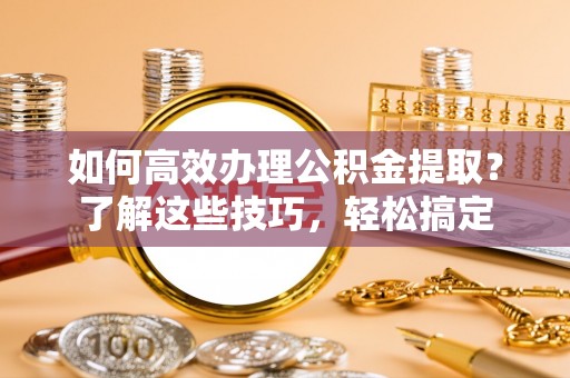 永新如何高效办理公积金提取？了解这些技巧，轻松搞定