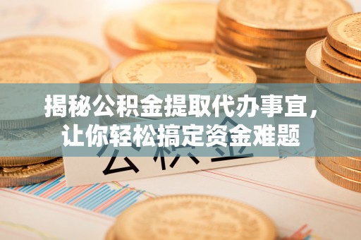 永新揭秘公积金提取代办事宜，让你轻松搞定资金难题