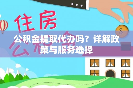 永新公积金提取代办吗？详解政策与服务选择