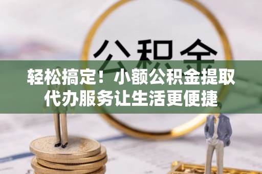 永新轻松搞定！小额公积金提取代办服务让生活更便捷
