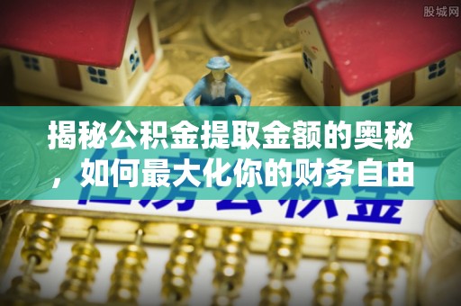 永新揭秘公积金提取金额的奥秘，如何最大化你的财务自由