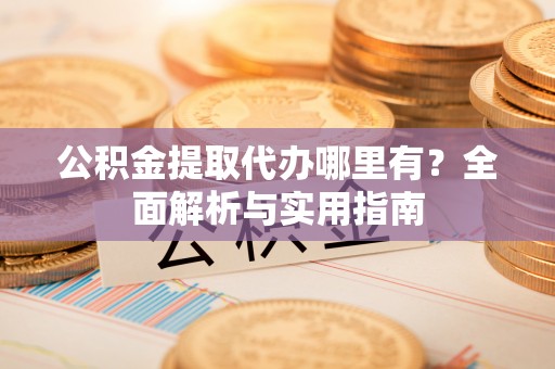 永新公积金提取代办哪里有？全面解析与实用指南