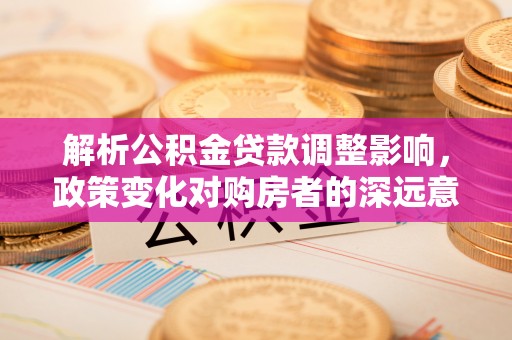 永新解析公积金贷款调整影响，政策变化对购房者的深远意义