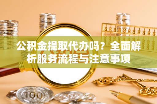 永新公积金提取代办吗？全面解析服务流程与注意事项