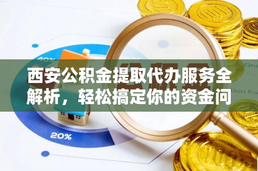 永新西安公积金提取代办服务全解析，轻松搞定你的资金问题
