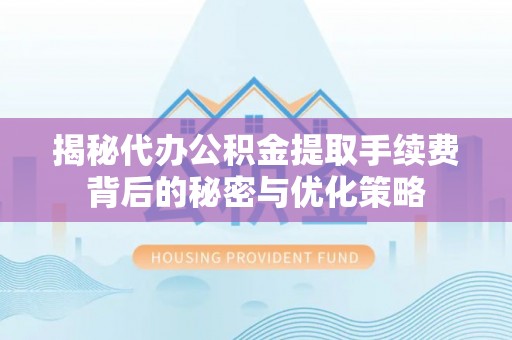 永新揭秘代办公积金提取手续费背后的秘密与优化策略
