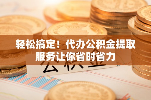 永新轻松搞定！代办公积金提取服务让你省时省力