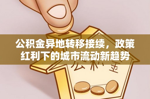 永新公积金异地转移接续，政策红利下的城市流动新趋势