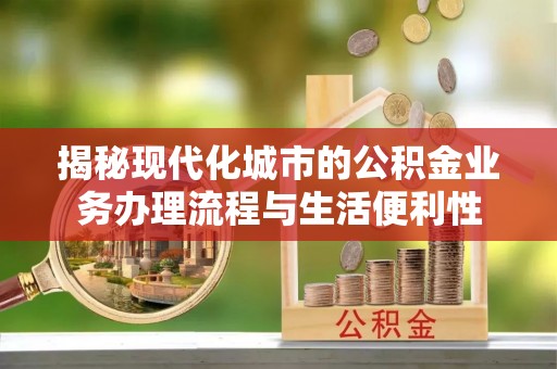 永新揭秘现代化城市的公积金业务办理流程与生活便利性