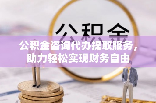 永新公积金咨询代办提取服务，助力轻松实现财务自由