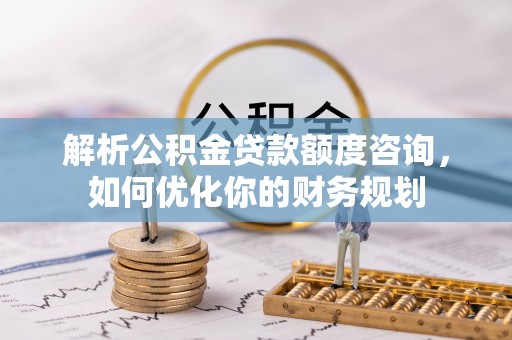永新解析公积金贷款额度咨询，如何优化你的财务规划
