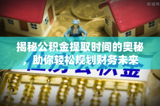 永新揭秘公积金提取时间的奥秘，助你轻松规划财务未来