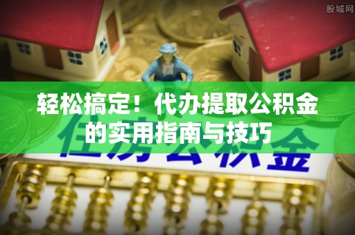 永新轻松搞定！代办提取公积金的实用指南与技巧
