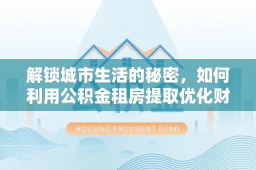 永新解锁城市生活的秘密，如何利用公积金租房提取优化财务规划
