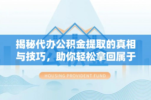 永新揭秘代办公积金提取的真相与技巧，助你轻松拿回属于你的钱