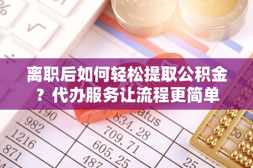 永新离职后如何轻松提取公积金？代办服务让流程更简单