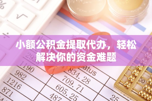永新小额公积金提取代办，轻松解决你的资金难题