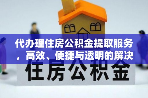 永新代办理住房公积金提取服务，高效、便捷与透明的解决方案