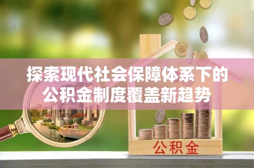 永新探索现代社会保障体系下的公积金制度覆盖新趋势