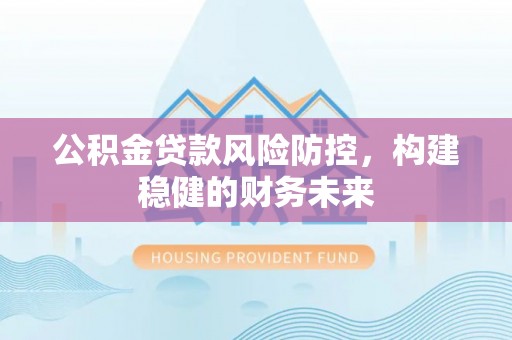 永新公积金贷款风险防控，构建稳健的财务未来