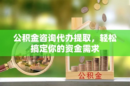 永新公积金咨询代办提取，轻松搞定你的资金需求